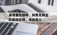 海港重伤倒地，阿贾克斯全队围拢祈祷，场面感人