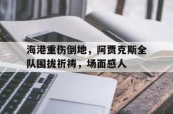 海港重伤倒地，阿贾克斯全队围拢祈祷，场面感人